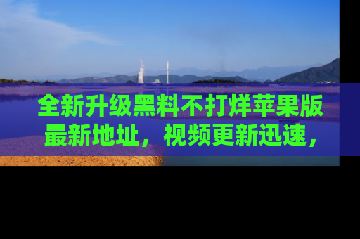 全新升级黑料不打烊苹果版最新地址，视频更新迅速，吃瓜从未如此精彩！