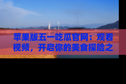 苹果版五一吃瓜官网：观看视频，开启你的美食探险之旅!
