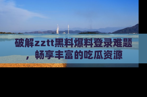 破解zztt黑料爆料登录难题，畅享丰富的吃瓜资源