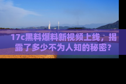 17c黑料爆料新视频上线,揭露了多少不为人知的秘密?