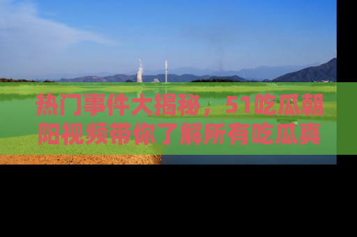 热门事件大揭秘，51吃瓜朝阳视频带你了解所有吃瓜真相