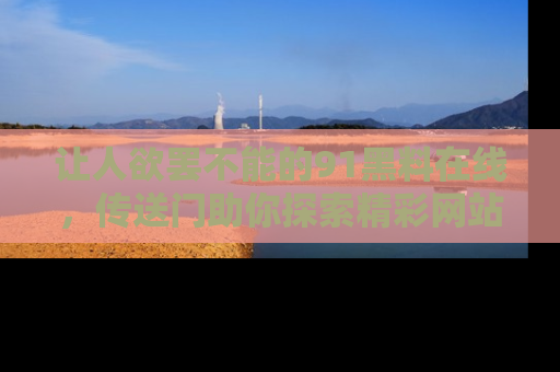 让人欲罢不能的91黑料在线，传送门助你探索精彩网站内幕！