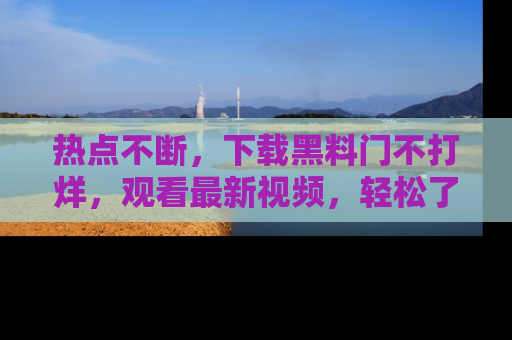 热点不断，下载黑料门不打烊，观看最新视频，轻松了解娱乐八卦！