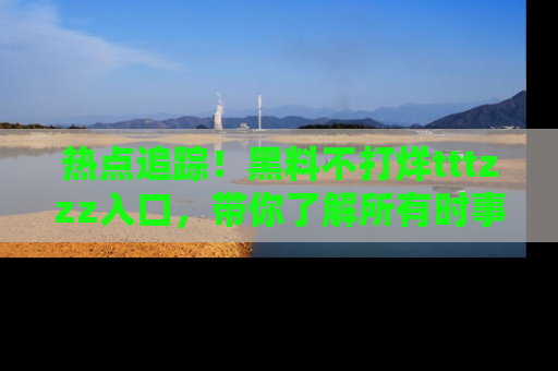 热点追踪！黑料不打烊tttzzz入口，带你了解所有时事动态，赶紧打开网址链接！