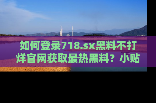 如何登录718.sx黑料不打烊官网获取最热黑料？小贴士带你快速上手！