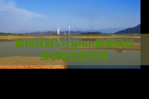 如何收藏51cgfun最新网址及获取最新信息