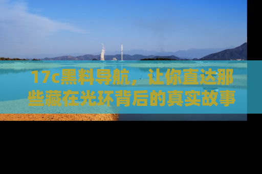 17c黑料导航,让你直达那些藏在光环背后的真实故事