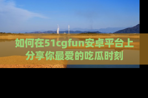 如何在51cgfun安卓平台上分享你最爱的吃瓜时刻