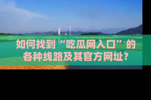 如何找到“吃瓜网入口”的各种线路及其官方网址？