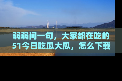 弱弱问一句，大家都在吃的51今日吃瓜大瓜，怎么下载登录才能体验最新入口？