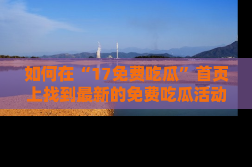 如何在“17免费吃瓜”首页上找到最新的免费吃瓜活动和动态