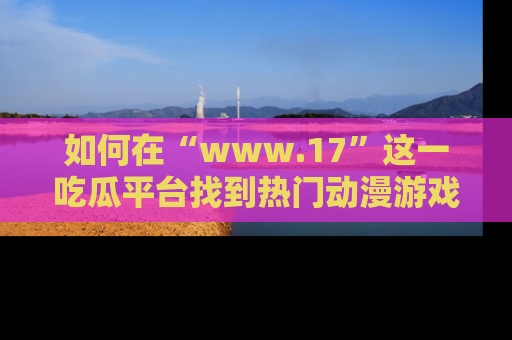 如何在“www.17”这一吃瓜平台找到热门动漫游戏风格的链接？
