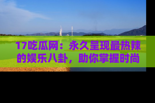 17吃瓜网:永久呈现最热辣的娱乐八卦,助你掌握时尚趋势