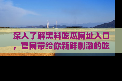 深入了解黑料吃瓜网址入口，官网带给你新鲜刺激的吃瓜体验！