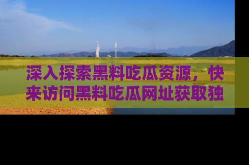 深入探索黑料吃瓜资源，快来访问黑料吃瓜网址获取独家内容！