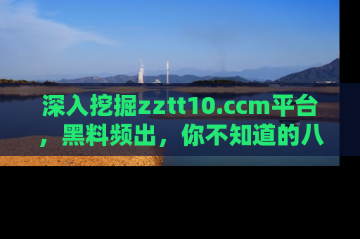 深入挖掘zztt10.ccm平台，黑料频出，你不知道的八卦尽在其中！