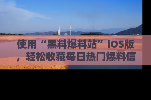 使用“黑料爆料站”iOS版，轻松收藏每日热门爆料信息！