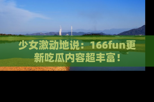 少女激动地说：166fun更新吃瓜内容超丰富！