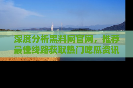 深度分析黑料网官网，推荐最佳线路获取热门吃瓜资讯