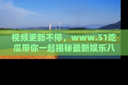 视频更新不停，www.51吃瓜带你一起揭秘最新娱乐八卦，畅享信息盛宴！