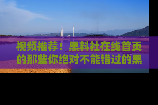 视频推荐！黑料社在线首页的那些你绝对不能错过的黑料