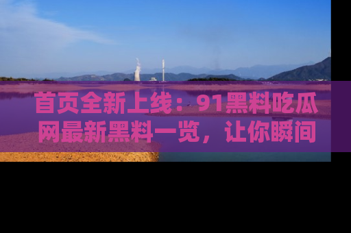 首页全新上线:91黑料吃瓜网最新黑料一览,让你瞬间掌握