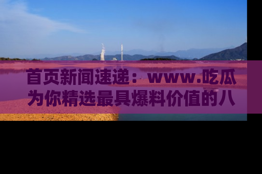 首页新闻速递:www.吃瓜为你精选最具爆料价值的八卦和趣闻!