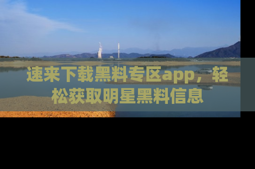 速来下载黑料专区app，轻松获取明星黑料信息