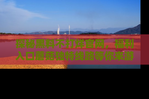 探秘黑料不打烊官网，福利入口蘑菇独特线路等你来游玩！