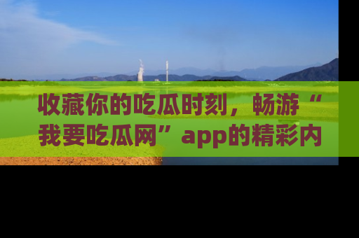 收藏你的吃瓜时刻,畅游“我要吃瓜网”app的精彩内容
