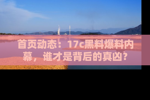 首页动态:17c黑料爆料内幕,谁才是背后的真凶?