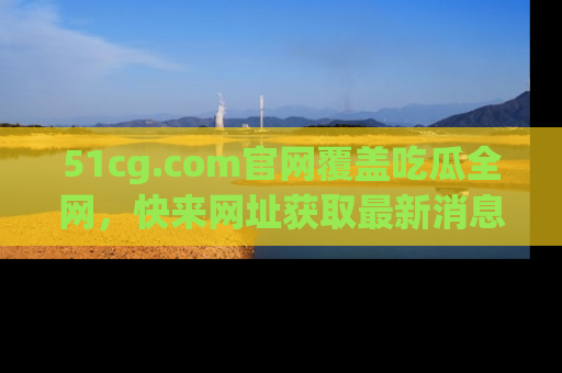 51cg.com官网覆盖吃瓜全网,快来网址获取最新消息与链接!