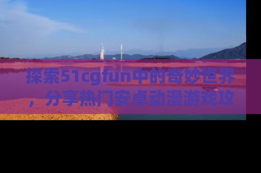 探索51cgfun中的奇妙世界,分享热门安卓动漫游戏攻略!