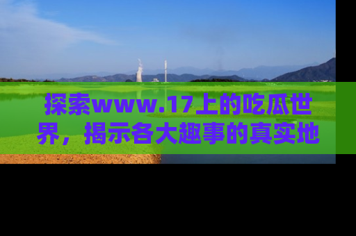 探索www.17上的吃瓜世界，揭示各大趣事的真实地址
