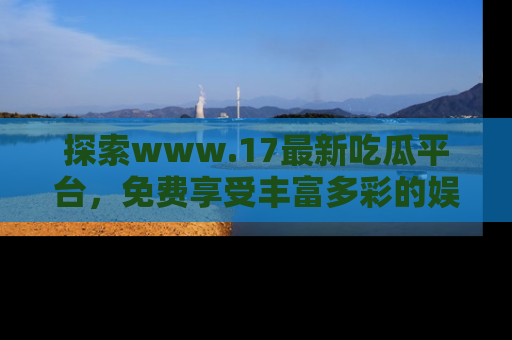 探索www.17最新吃瓜平台,免费享受丰富多彩的娱乐体验!