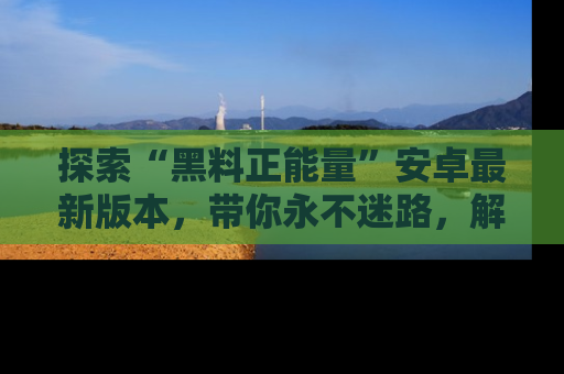 探索“黑料正能量”安卓最新版本，带你永不迷路，解锁无尽秘密！