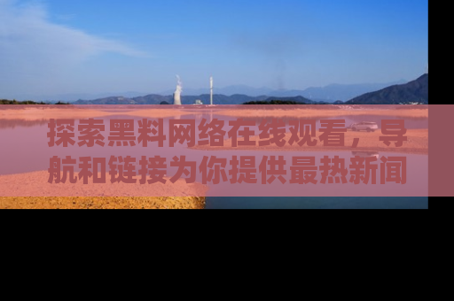 探索黑料网络在线观看,导航和链接为你提供最热新闻!