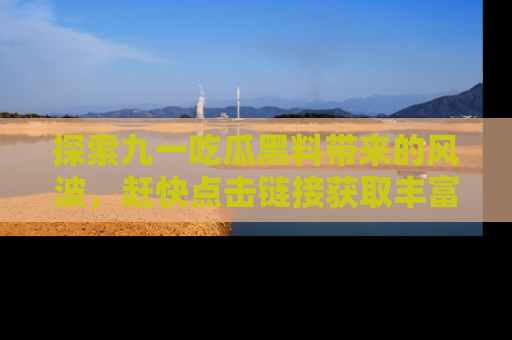 探索九一吃瓜黑料带来的风波，赶快点击链接获取丰富内幕资讯！