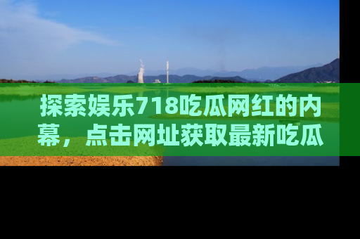 探索娱乐718吃瓜网红的内幕,点击网址获取最新吃瓜资讯。
