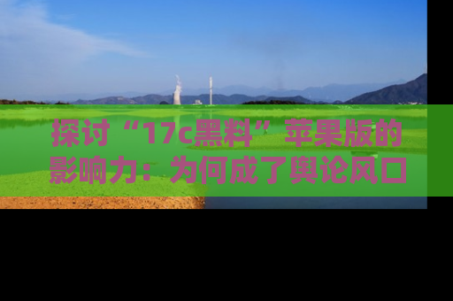 探讨“17c黑料”苹果版的影响力:为何成了舆论风口?