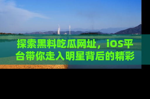 探索黑料吃瓜网址,iOS平台带你走入明星背后的精彩故事!