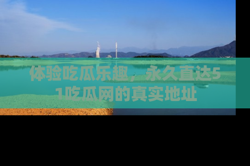 体验吃瓜乐趣,永久直达51吃瓜网的真实地址