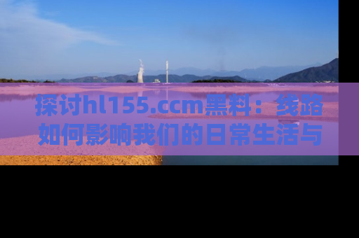 探讨hl155.ccm黑料:线路如何影响我们的日常生活与娱乐选择?