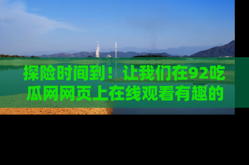 探险时间到!让我们在92吃瓜网网页上在线观看有趣的瓜,好奇的传送门等你来!
