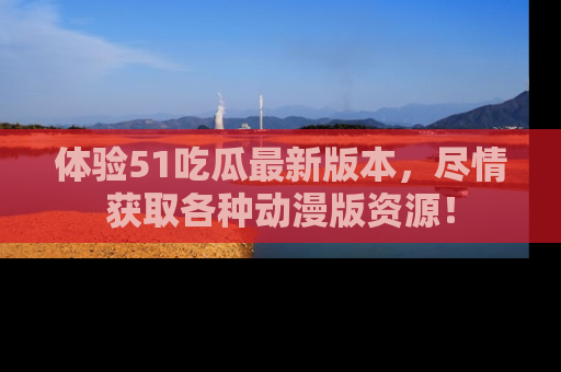 体验51吃瓜最新版本,尽情获取各种动漫版资源!