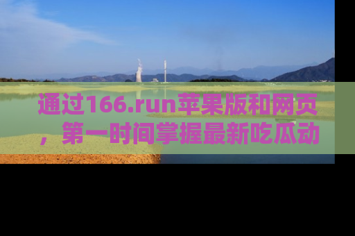 通过166.run苹果版和网页，第一时间掌握最新吃瓜动态！
