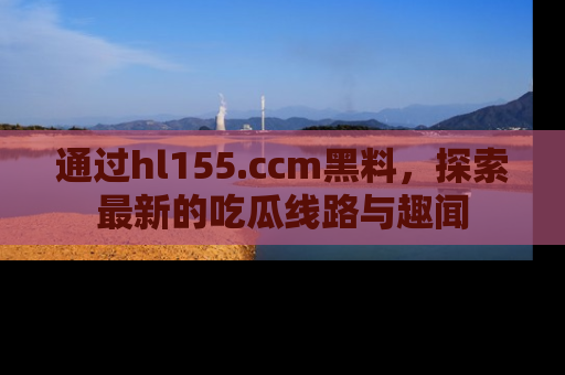 通过hl155.ccm黑料,探索最新的吃瓜线路与趣闻