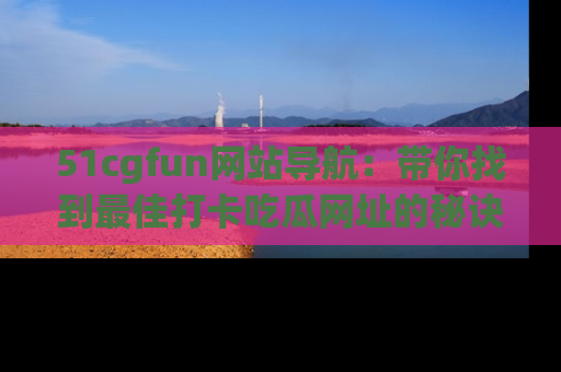51cgfun网站导航:带你找到最佳打卡吃瓜网址的秘诀