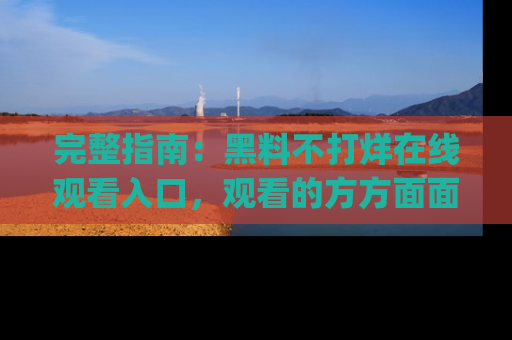 完整指南:黑料不打烊在线观看入口,观看的方方面面与app选择