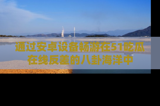 通过安卓设备畅游在51吃瓜在线反差的八卦海洋中